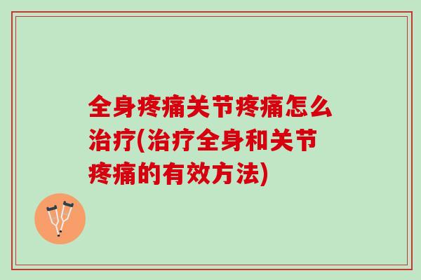 全身疼痛关节疼痛怎么治疗(治疗全身和关节疼痛的有效方法)