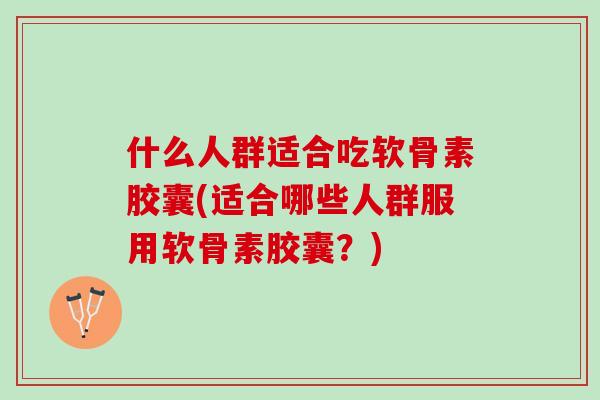 什么人群适合吃软骨素胶囊(适合哪些人群服用软骨素胶囊？)