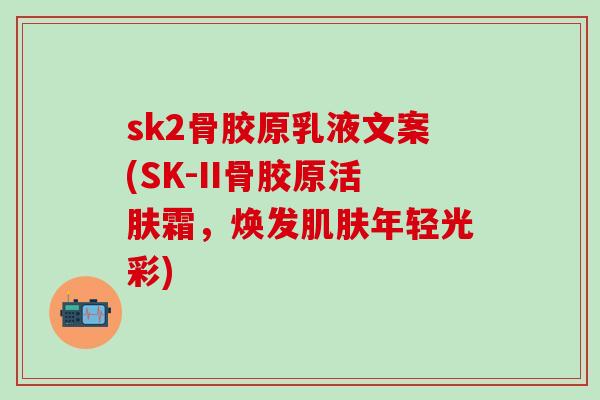sk2骨胶原乳液文案(SK-II骨胶原活肤霜，焕发肌肤年轻光彩)