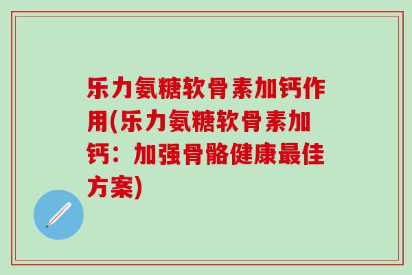 乐力氨糖软骨素加钙作用(乐力氨糖软骨素加钙：加强骨骼健康最佳方案)