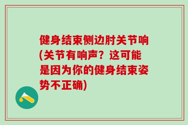 健身结束侧边肘关节响(关节有响声？这可能是因为你的健身结束姿势不正确)