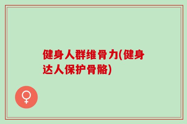 健身人群维骨力(健身达人保护骨骼)