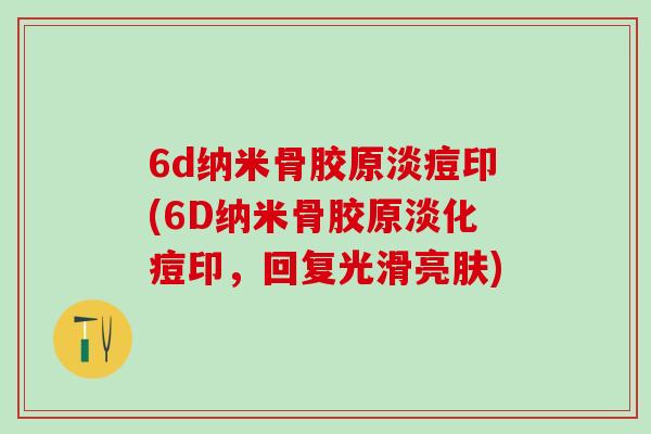 6d纳米骨胶原淡痘印(6D纳米骨胶原淡化痘印，回复光滑亮肤)