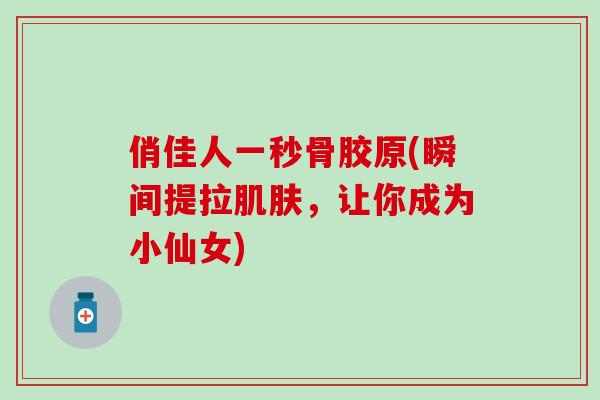 俏佳人一秒骨胶原(瞬间提拉，让你成为小仙女)
