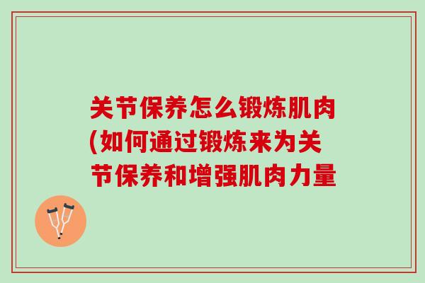 关节保养怎么锻炼肌肉(如何通过锻炼来为关节保养和增强肌肉力量