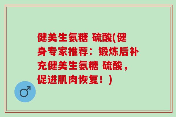 健美生氨糖 硫酸(健身专家推荐：锻炼后补充健美生氨糖 硫酸，促进肌肉恢复！)