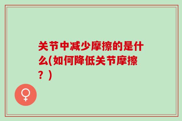 关节中减少摩擦的是什么(如何降低关节摩擦？)