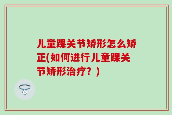 儿童踝关节矫形怎么矫正(如何进行儿童踝关节矫形？)