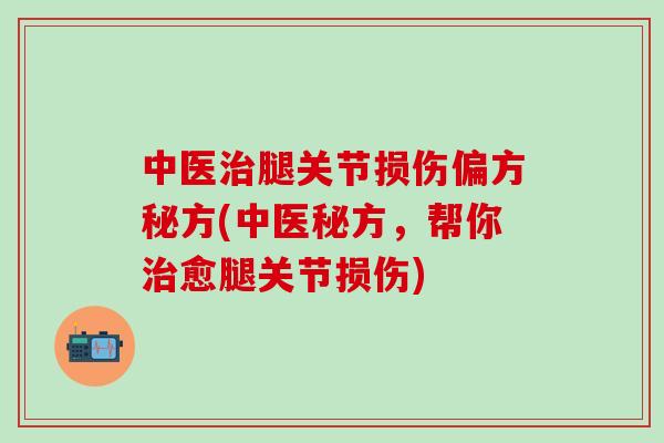 中医治腿关节损伤偏方秘方(中医秘方，帮你治愈腿关节损伤)