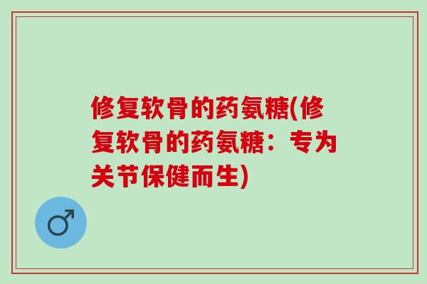 修复软骨的药氨糖(修复软骨的药氨糖：专为关节保健而生)