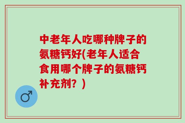 中老年人吃哪种牌子的氨糖钙好(老年人适合食用哪个牌子的氨糖钙补充剂？)