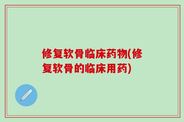 修复软骨临床(修复软骨的临床用药)