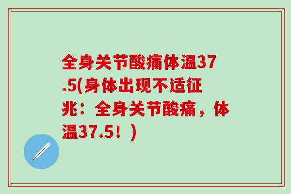 全身关节酸痛体温37.5(身体出现不适征兆:全身关节酸痛,体温37.5!) 全身关节酸痛体温37.5(身体出现不适征兆:全身关节酸痛,体温37.5!)