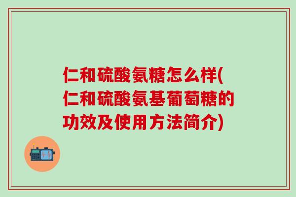 仁和硫酸氨糖怎么样(仁和硫酸氨基葡萄糖的功效及使用方法简介)