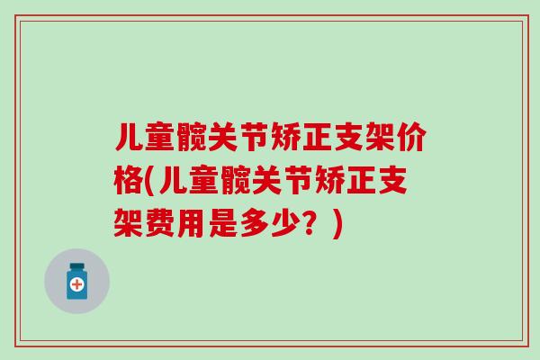 儿童髋关节矫正支架价格(儿童髋关节矫正支架费用是多少？)