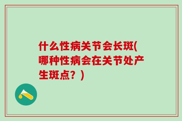 什么性病关节会长斑(哪种性病会在关节处产生斑点？)