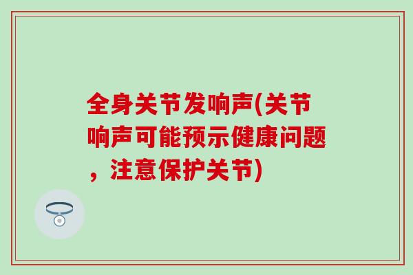 全身关节发响声(关节响声可能预示健康问题，注意保护关节)
