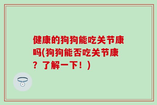 健康的狗狗能吃关节康吗(狗狗能否吃关节康？了解一下！)