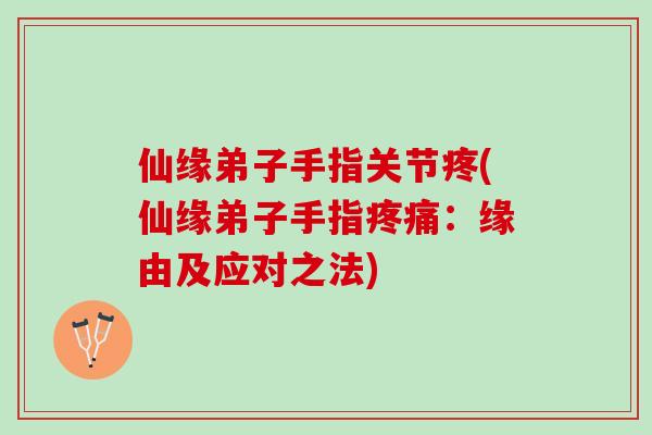 仙缘弟子手指关节疼(仙缘弟子手指：缘由及应对之法)