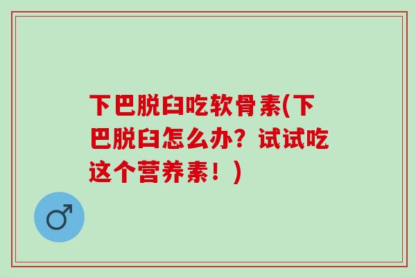 下巴脱臼吃软骨素(下巴脱臼怎么办？试试吃这个营养素！)