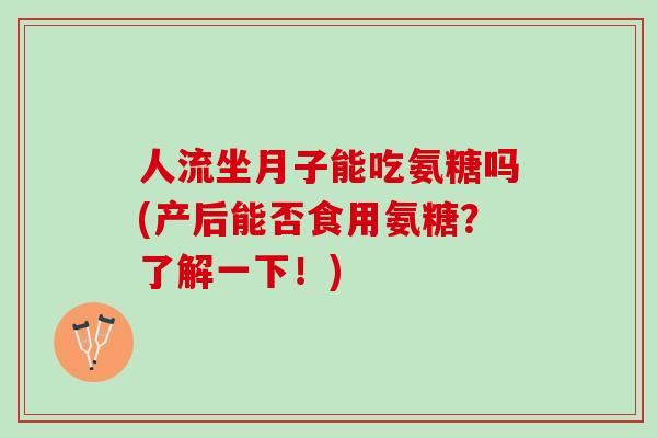 人流坐月子能吃氨糖吗(产后能否食用氨糖？了解一下！)