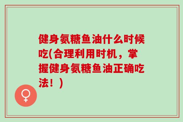 健身氨糖鱼油什么时候吃(合理利用时机，掌握健身氨糖鱼油正确吃法！)