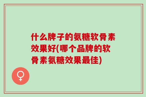 什么牌子的氨糖软骨素效果好(哪个品牌的软骨素氨糖效果佳)