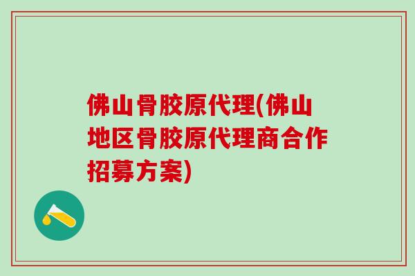 佛山骨胶原代理(佛山地区骨胶原代理商合作招募方案)