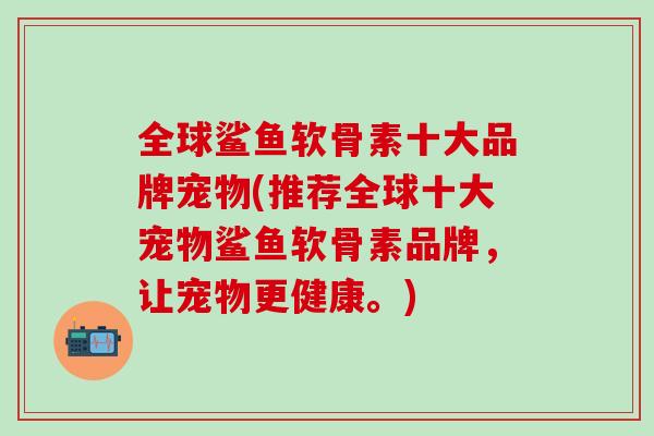 全球鲨鱼软骨素十大品牌宠物(推荐全球十大宠物鲨鱼软骨素品牌，让宠物更健康。)