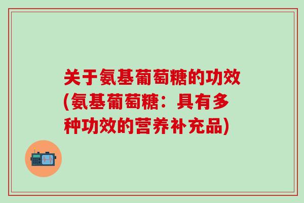 关于氨基葡萄糖的功效(氨基葡萄糖：具有多种功效的营养补充品)