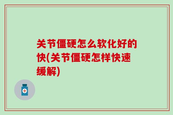 关节僵硬怎么软化好的快(关节僵硬怎样快速缓解)