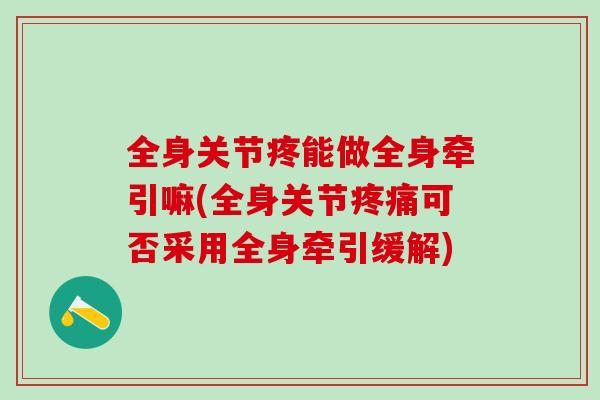全身关节疼能做全身牵引嘛(全身关节疼痛可否采用全身牵引缓解)
