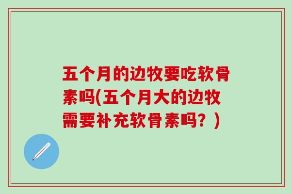五个月的边牧要吃软骨素吗(五个月大的边牧需要补充软骨素吗？)