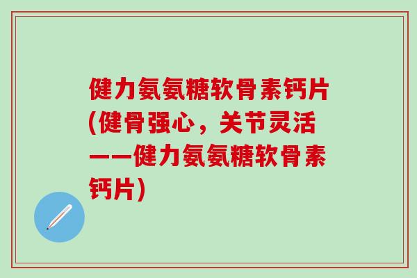 健力氨氨糖软骨素钙片(健骨强心，关节灵活——健力氨氨糖软骨素钙片)
