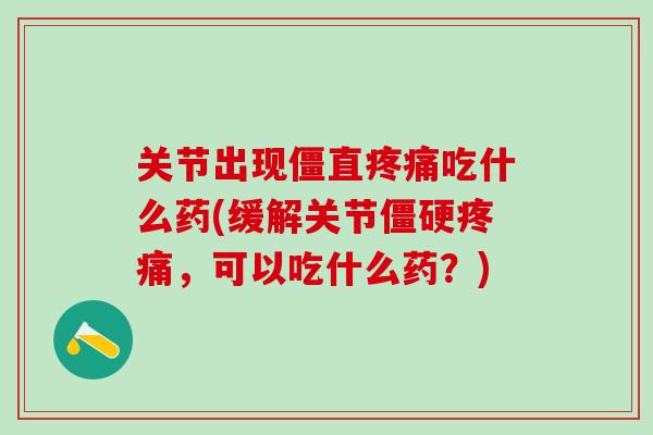 关节出现僵直疼痛吃什么药(缓解关节僵硬疼痛，可以吃什么药？)