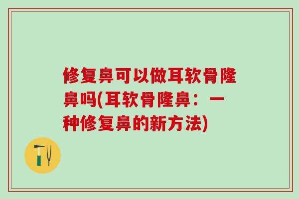 修复鼻可以做耳软骨隆鼻吗(耳软骨隆鼻：一种修复鼻的新方法)