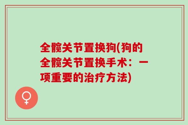 全髋关节置换狗(狗的全髋关节置换手术：一项重要的治疗方法)