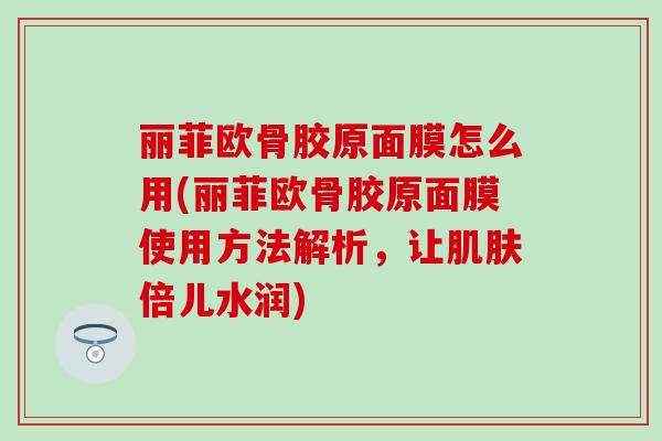 丽菲欧骨胶原面膜怎么用(丽菲欧骨胶原面膜使用方法解析，让倍儿水润)