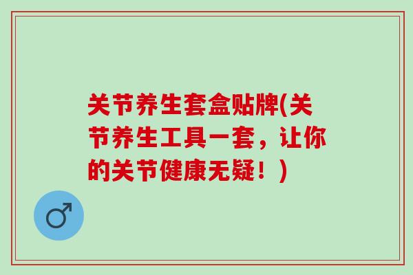 关节养生套盒贴牌(关节养生工具一套，让你的关节健康无疑！)