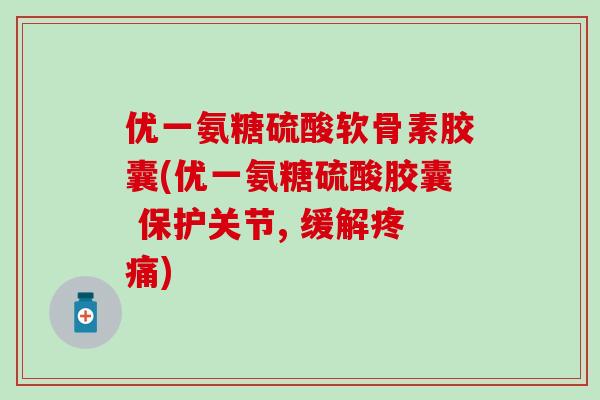 优一氨糖硫酸软骨素胶囊(优一氨糖硫酸胶囊 保护关节, 缓解)