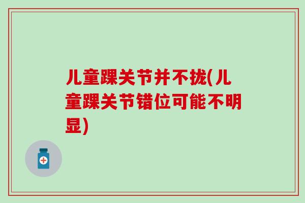 儿童踝关节并不拢(儿童踝关节错位可能不明显)