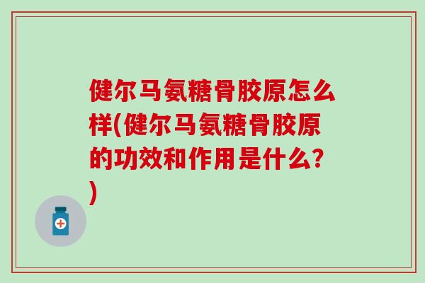 健尔马氨糖骨胶原怎么样(健尔马氨糖骨胶原的功效和作用是什么？)