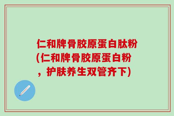 仁和牌骨胶原蛋白肽粉(仁和牌骨胶原蛋白粉，护肤养生双管齐下)