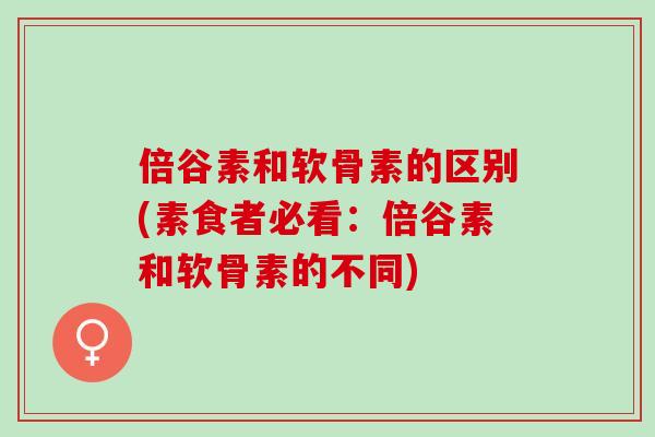 倍谷素和软骨素的区别(素食者必看：倍谷素和软骨素的不同)