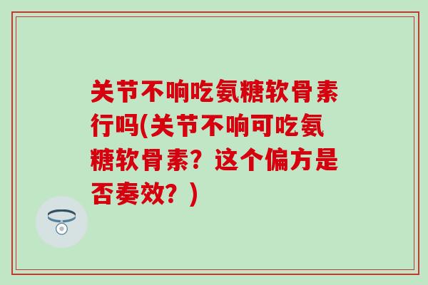 关节不响吃氨糖软骨素行吗(关节不响可吃氨糖软骨素？这个偏方是否奏效？)