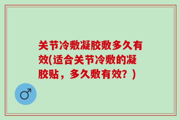 关节冷敷凝胶敷多久有效(适合关节冷敷的凝胶贴，多久敷有效？)