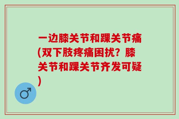 一边膝关节和踝关节痛(双下肢疼痛困扰？膝关节和踝关节齐发可疑)