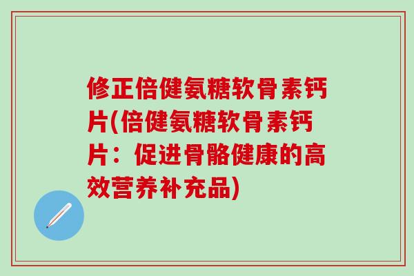修正倍健氨糖软骨素钙片(倍健氨糖软骨素钙片：促进骨骼健康的高效营养补充品)