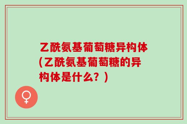 乙酰氨基葡萄糖异构体(乙酰氨基葡萄糖的异构体是什么？)