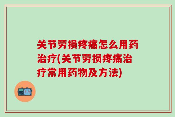 关节劳损疼痛怎么用药治疗(关节劳损疼痛治疗常用药物及方法)